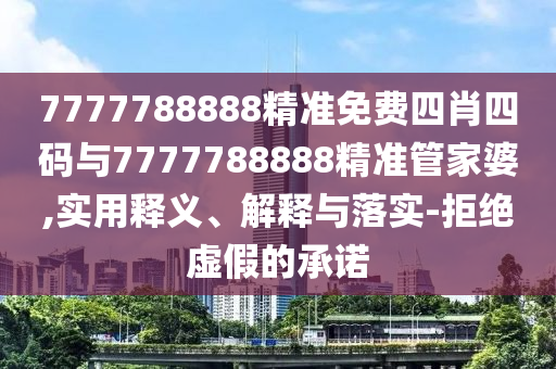 7777788888精準(zhǔn)免費四肖四碼與7777788888精準(zhǔn)管家婆,實用釋義、解釋與落實-拒絕虛假的承諾