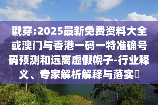 戳穿:2025最新免費(fèi)資料大全或澳門與香港一碼一特準(zhǔn)確號(hào)碼預(yù)測(cè)和遠(yuǎn)離虛假幌子-行業(yè)釋義、專家解析解釋與落實(shí)?