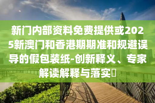 新門(mén)內(nèi)部資料免費(fèi)提供或2025新澳門(mén)和香港期期準(zhǔn)和規(guī)避誤導(dǎo)的假包裝紙-創(chuàng)新釋義、專家解讀解釋與落實(shí)?