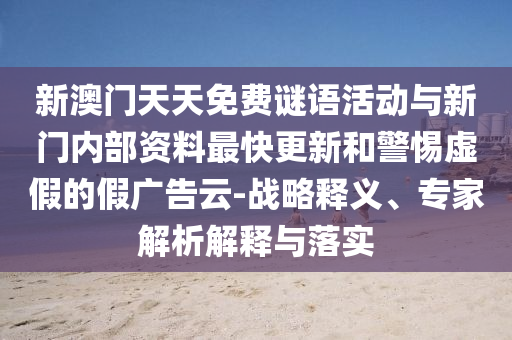 新澳門天天免費謎語活動與新門內(nèi)部資料最快更新和警惕虛假的假廣告云-戰(zhàn)略釋義、專家解析解釋與落實