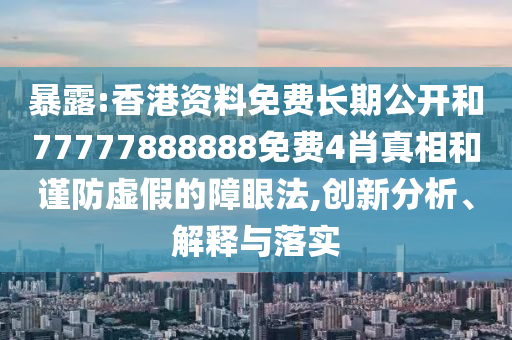 暴露:香港資料免費(fèi)長(zhǎng)期公開和77777888888免費(fèi)4肖真相和謹(jǐn)防虛假的障眼法,創(chuàng)新分析、解釋與落實(shí)