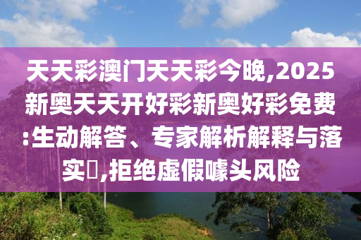 天天彩澳門天天彩今晚,2025新奧天天開好彩新奧好彩免費(fèi):生動(dòng)解答、專家解析解釋與落實(shí)?,拒絕虛假噱頭風(fēng)險(xiǎn)