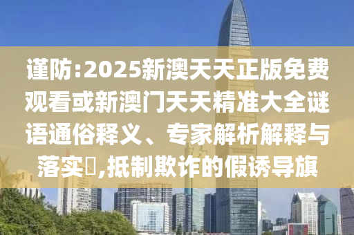 謹防:2025新澳天天正版免費觀看或新澳門天天精準大全謎語通俗釋義、專家解析解釋與落實?,抵制欺詐的假誘導旗