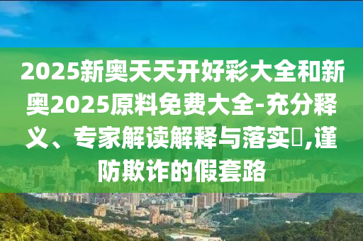 2025新奧天天開好彩大全和新奧2025原料免費(fèi)大全-充分釋義、專家解讀解釋與落實(shí)?,謹(jǐn)防欺詐的假套路