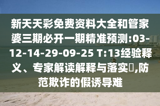 新天天彩免費資料大全和管家婆三期必開一期精準(zhǔn)預(yù)測:03-12-14-29-09-25 T:13經(jīng)驗釋義、專家解讀解釋與落實?,防范欺詐的假誘導(dǎo)難