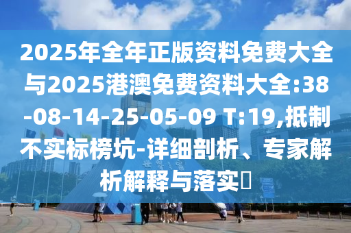 2025年全年正版資料免費(fèi)大全與2025港澳免費(fèi)資料大全:38-08-14-25-05-09 T:19,抵制不實(shí)標(biāo)榜坑-詳細(xì)剖析、專家解析解釋與落實(shí)?