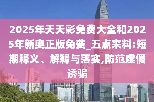 2025年天天彩免費大全和2025年新奧正版免費_五點來料:短期釋義、解釋與落實,防范虛假誘騙