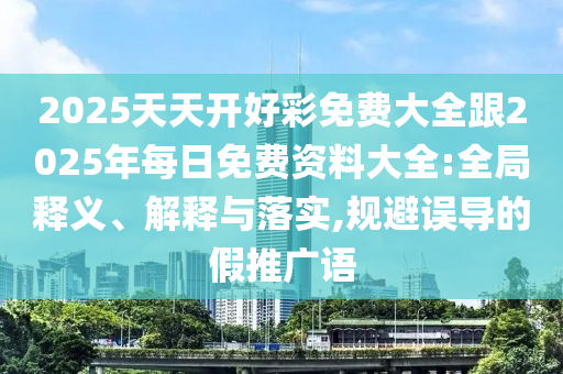 2025天天開好彩免費大全跟2025年每日免費資料大全:全局釋義、解釋與落實,規(guī)避誤導的假推廣語