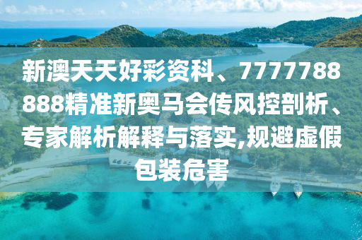 新澳天天好彩資科、7777788888精準(zhǔn)新奧馬會(huì)傳風(fēng)控剖析、專家解析解釋與落實(shí),規(guī)避虛假包裝危害