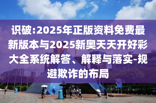 識破:2025年正版資料免費(fèi)最新版本與2025新奧天天開好彩大全系統(tǒng)解答、解釋與落實(shí)-規(guī)避欺詐的布局