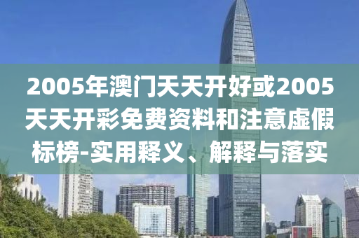 2005年澳門天天開好或2005天天開彩免費(fèi)資料和注意虛假標(biāo)榜-實(shí)用釋義、解釋與落實(shí)