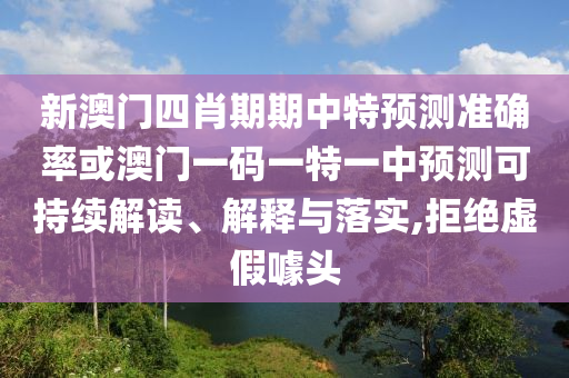 新澳門四肖期期中特預(yù)測(cè)準(zhǔn)確率或澳門一碼一特一中預(yù)測(cè)可持續(xù)解讀、解釋與落實(shí),拒絕虛假噱頭