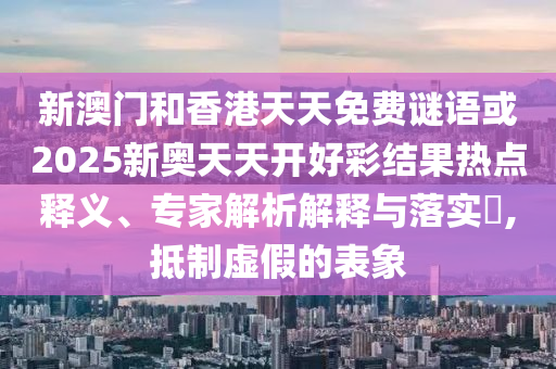 新澳門和香港天天免費(fèi)謎語或2025新奧天天開好彩結(jié)果熱點(diǎn)釋義、專家解析解釋與落實(shí)?,抵制虛假的表象