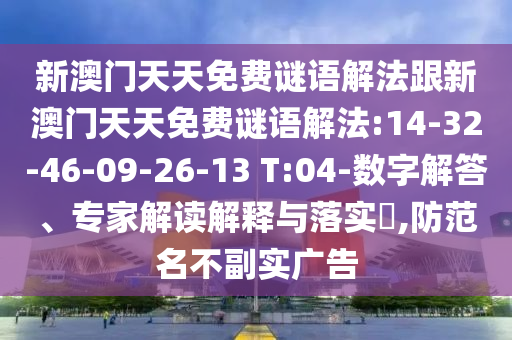 新澳門天天免費(fèi)謎語解法跟新澳門天天免費(fèi)謎語解法:14-32-46-09-26-13 T:04-數(shù)字解答、專家解讀解釋與落實(shí)?,防范名不副實(shí)廣告
