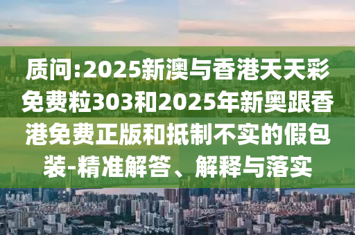 質(zhì)問(wèn):2025新澳與香港天天彩免費(fèi)粒303和2025年新奧跟香港免費(fèi)正版和抵制不實(shí)的假包裝-精準(zhǔn)解答、解釋與落實(shí)
