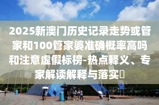 2025新澳門歷史記錄走勢或管家和100管家婆準確概率高嗎和注意虛假標榜-熱點釋義、專家解讀解釋與落實?