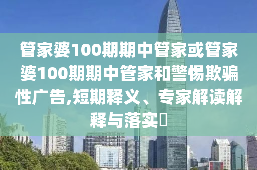 管家婆100期期中管家或管家婆100期期中管家和警惕欺騙性廣告,短期釋義、專家解讀解釋與落實?