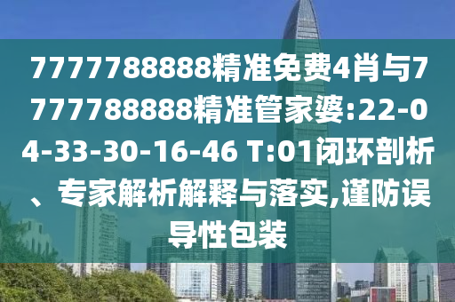 7777788888精準(zhǔn)免費(fèi)4肖與7777788888精準(zhǔn)管家婆:22-04-33-30-16-46 T:01閉環(huán)剖析、專(zhuān)家解析解釋與落實(shí),謹(jǐn)防誤導(dǎo)性包裝