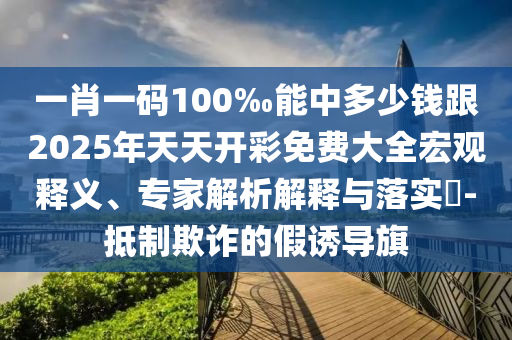 一肖一碼100‰能中多少錢跟2025年天天開彩免費大全宏觀釋義、專家解析解釋與落實?-抵制欺詐的假誘導旗