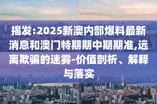 揭發(fā):2025新澳內部爆料最新消息和澳門特期期中期期準,遠離欺騙的迷霧-價值剖析、解釋與落實