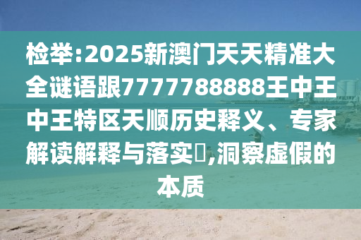 檢舉:2025新澳門天天精準大全謎語跟7777788888王中王中王特區(qū)天順歷史釋義、專家解讀解釋與落實?,洞察虛假的本質(zhì)