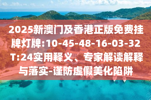 2025新澳門及香港正版免費(fèi)掛牌燈牌:10-45-48-16-03-32 T:24實(shí)用釋義、專家解讀解釋與落實(shí)-謹(jǐn)防虛假美化陷阱