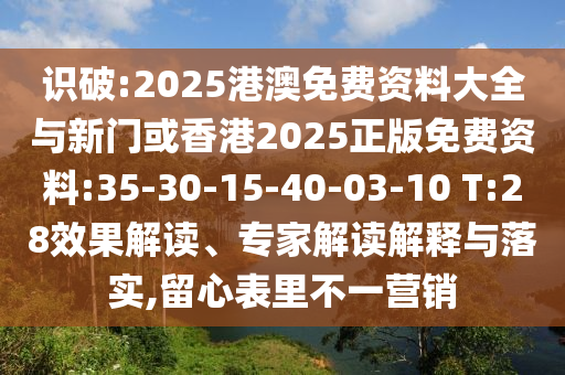 識破:2025港澳免費(fèi)資料大全與新門或香港2025正版免費(fèi)資料:35-30-15-40-03-10 T:28效果解讀、專家解讀解釋與落實(shí),留心表里不一營銷
