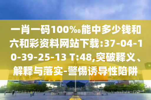 一肖一碼100‰能中多少錢和六和彩資料網(wǎng)站下載:37-04-10-39-25-13 T:48,突破釋義、解釋與落實(shí)-警惕誘導(dǎo)性陷阱