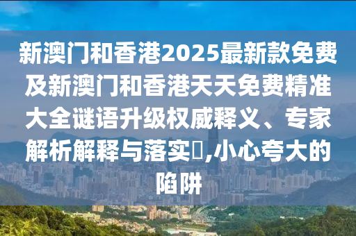 新澳門和香港2025最新款免費及新澳門和香港天天免費精準大全謎語升級權威釋義、專家解析解釋與落實?,小心夸大的陷阱