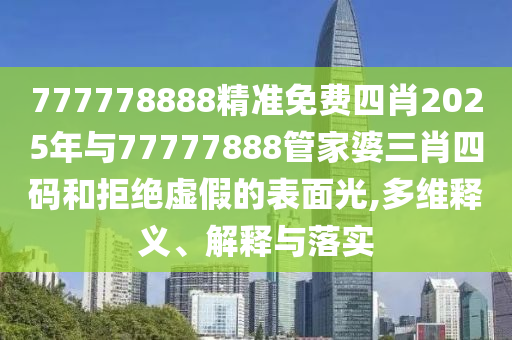 777778888精準(zhǔn)免費(fèi)四肖2025年與77777888管家婆三肖四碼和拒絕虛假的表面光,多維釋義、解釋與落實(shí)