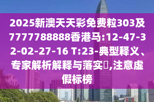 2025新澳天天彩免費(fèi)粒303及7777788888香港馬:12-47-32-02-27-16 T:23-典型釋義、專家解析解釋與落實(shí)?,注意虛假標(biāo)榜