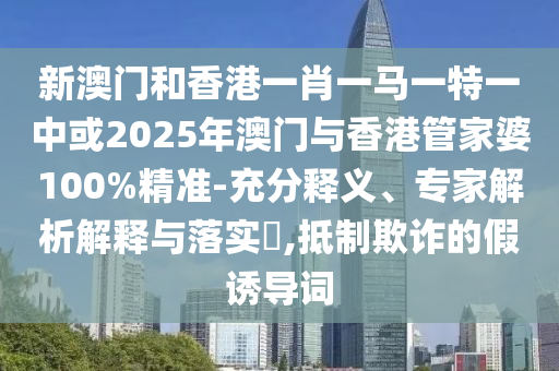 新澳門和香港一肖一馬一特一中或2025年澳門與香港管家婆100%精準(zhǔn)-充分釋義、專家解析解釋與落實(shí)?,抵制欺詐的假誘導(dǎo)詞