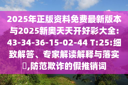 2025年正版資料免費最新版本與2025新奧天天開好彩大全:43-34-36-15-02-44 T:25:細致解答、專家解讀解釋與落實?,防范欺詐的假推銷詞