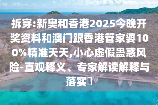 拆穿:新奧和香港2025今晚開(kāi)獎(jiǎng)資料和澳門(mén)跟香港管家婆100%精準(zhǔn)天天,小心虛假蠱惑風(fēng)險(xiǎn)-直觀釋義、專(zhuān)家解讀解釋與落實(shí)?