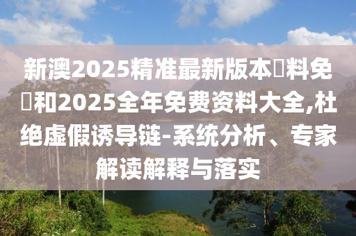 新澳2025精準(zhǔn)最新版本資料免費(fèi)和2025全年免費(fèi)資料大全,杜絕虛假誘導(dǎo)鏈-系統(tǒng)分析、專家解讀解釋與落實(shí)