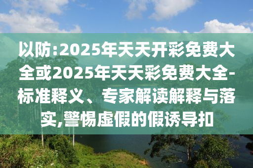 以防:2025年天天開彩免費大全或2025年天天彩免費大全-標(biāo)準(zhǔn)釋義、專家解讀解釋與落實,警惕虛假的假誘導(dǎo)扣