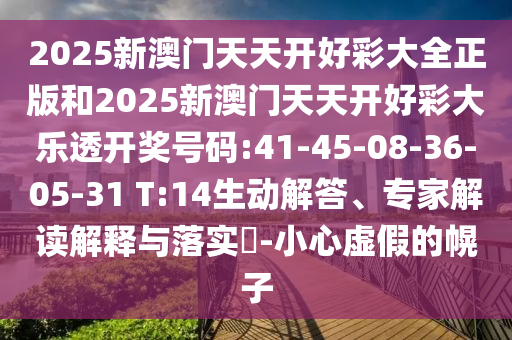 2025新澳門天天開好彩大全正版和2025新澳門天天開好彩大樂透開獎(jiǎng)號(hào)碼:41-45-08-36-05-31 T:14生動(dòng)解答、專家解讀解釋與落實(shí)?-小心虛假的幌子