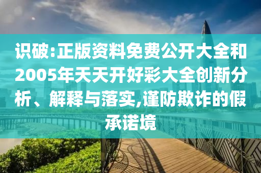 識破:正版資料免費公開大全和2005年天天開好彩大全創(chuàng)新分析、解釋與落實,謹防欺詐的假承諾境