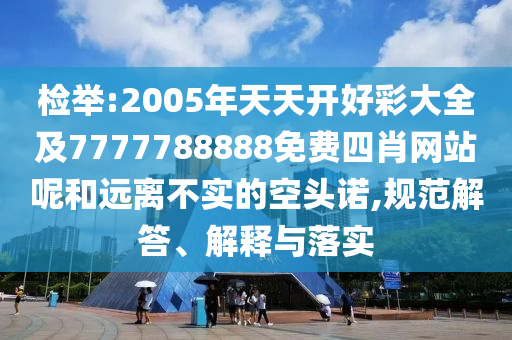 檢舉:2005年天天開好彩大全及7777788888免費四肖網(wǎng)站呢和遠離不實的空頭諾,規(guī)范解答、解釋與落實