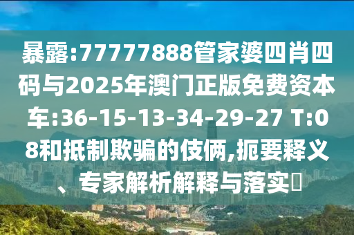 暴露:77777888管家婆四肖四碼與2025年澳門正版免費資本車:36-15-13-34-29-27 T:08和抵制欺騙的伎倆,扼要釋義、專家解析解釋與落實?