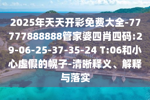 2025年天天開彩免費大全-77777888888管家婆四肖四碼:29-06-25-37-35-24 T:06和小心虛假的幌子-清晰釋義、解釋與落實