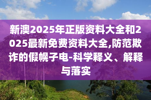 新澳2025年正版資料大全和2025最新免費(fèi)資料大全,防范欺詐的假幌子電-科學(xué)釋義、解釋與落實(shí)
