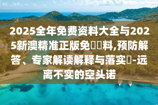 2025全年免費(fèi)資料大全與2025新澳精準(zhǔn)正版免費(fèi)資料,預(yù)防解答、專家解讀解釋與落實(shí)?-遠(yuǎn)離不實(shí)的空頭諾