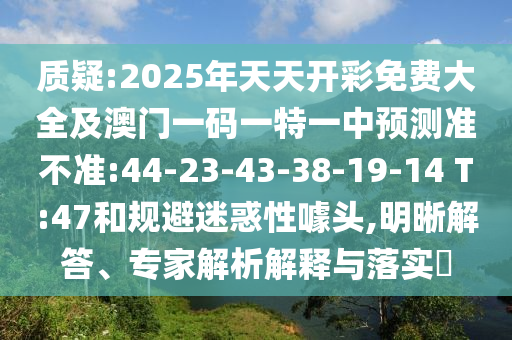 質疑:2025年天天開彩免費大全及澳門一碼一特一中預測準不準:44-23-43-38-19-14 T:47和規(guī)避迷惑性噱頭,明晰解答、專家解析解釋與落實?