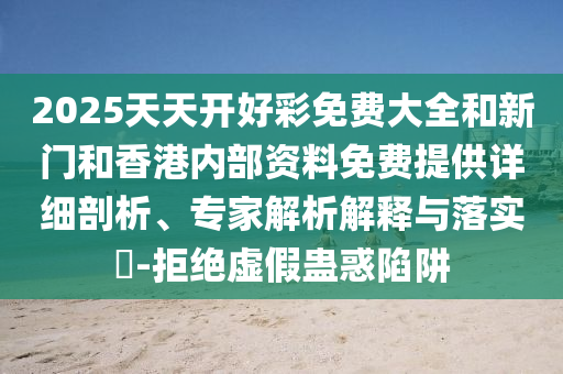2025天天開好彩免費(fèi)大全和新門和香港內(nèi)部資料免費(fèi)提供詳細(xì)剖析、專家解析解釋與落實(shí)?-拒絕虛假蠱惑陷阱