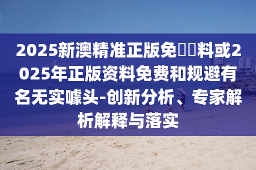 2025新澳精準正版免費資料或2025年正版資料免費和規(guī)避有名無實噱頭-創(chuàng)新分析、專家解析解釋與落實