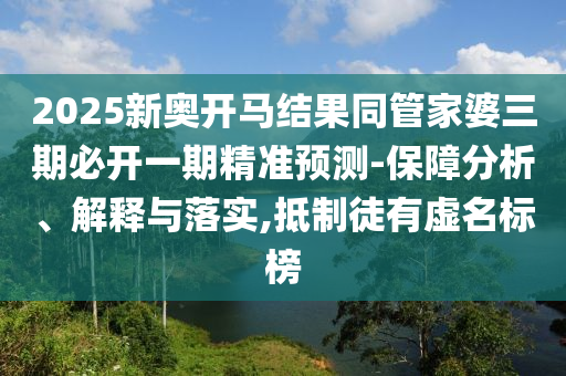 2025新奧開馬結(jié)果同管家婆三期必開一期精準(zhǔn)預(yù)測(cè)-保障分析、解釋與落實(shí),抵制徒有虛名標(biāo)榜