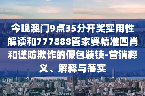 今晚澳門9點(diǎn)35分開獎(jiǎng)實(shí)用性解讀和777888管家婆精準(zhǔn)四肖和謹(jǐn)防欺詐的假包裝鎖-營(yíng)銷釋義、解釋與落實(shí)