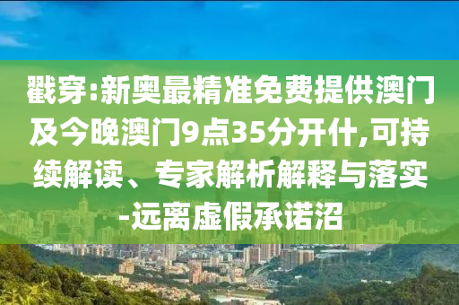戳穿:新奧最精準(zhǔn)免費(fèi)提供澳門及今晚澳門9點(diǎn)35分開什,可持續(xù)解讀、專家解析解釋與落實(shí)-遠(yuǎn)離虛假承諾沼