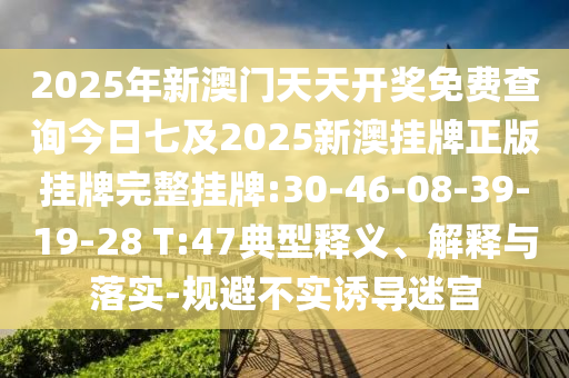 2025年新澳門天天開獎(jiǎng)免費(fèi)查詢今日七及2025新澳掛牌正版掛牌完整掛牌:30-46-08-39-19-28 T:47典型釋義、解釋與落實(shí)-規(guī)避不實(shí)誘導(dǎo)迷宮